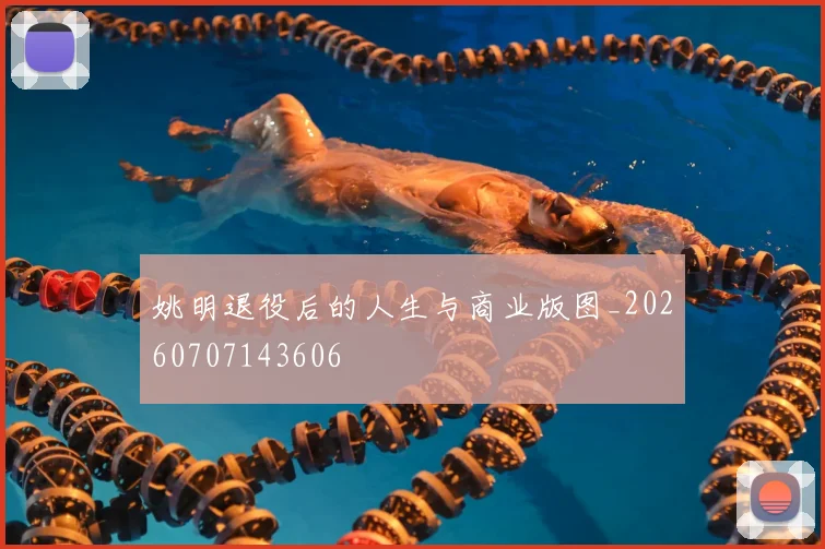 姚明退役后的人生与商业版图_20260707143606