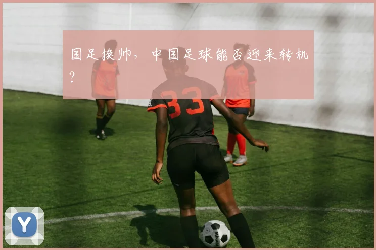 国足换帅，中国足球能否迎来转机？