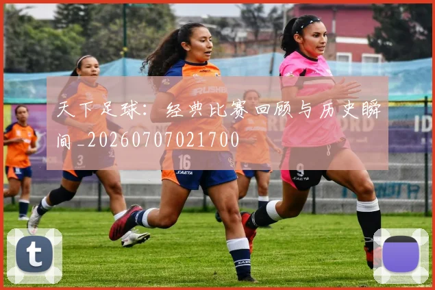 天下足球:经典比赛回顾与历史瞬间_20260707021700