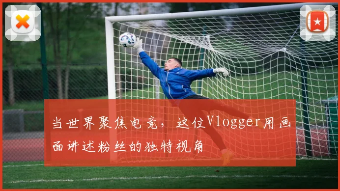 当世界聚焦电竞，这位Vlogger用画面讲述粉丝的独特视角