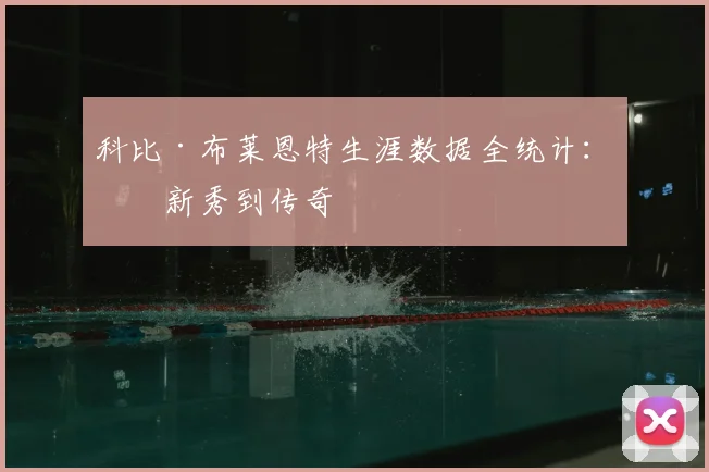 科比·布莱恩特生涯数据全统计:从新秀到传奇
