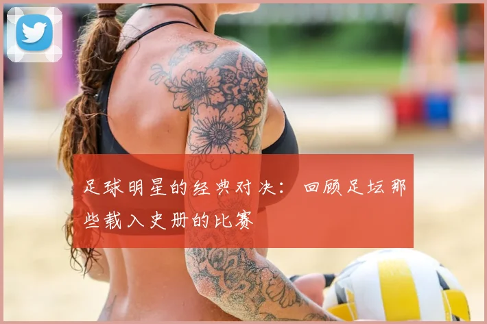 足球明星的经典对决：回顾足坛那些载入史册的比赛