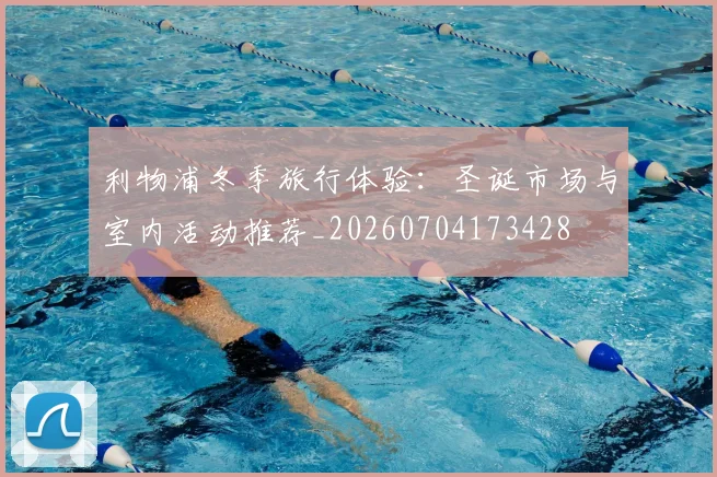 利物浦冬季旅行体验:圣诞市场与室内活动推荐_20260704173428