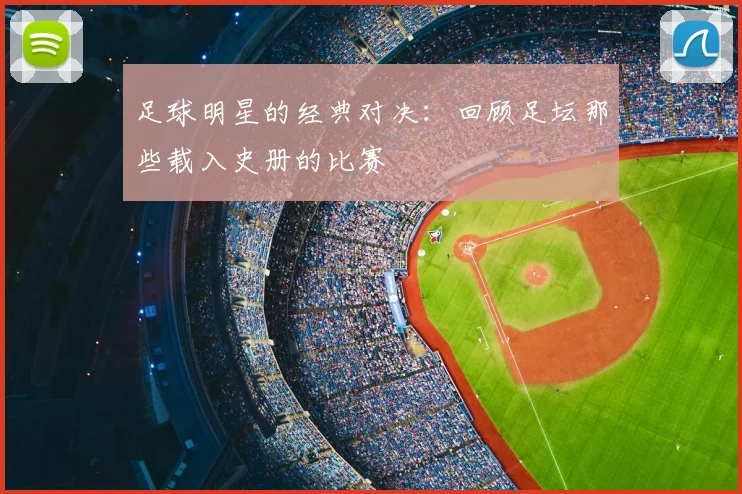 足球明星的经典对决：回顾足坛那些载入史册的比赛