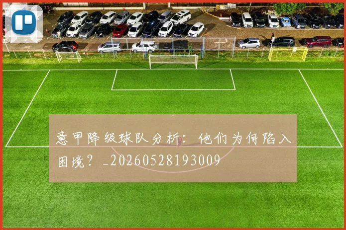 意甲降级球队分析：他们为何陷入困境？_20260528193009