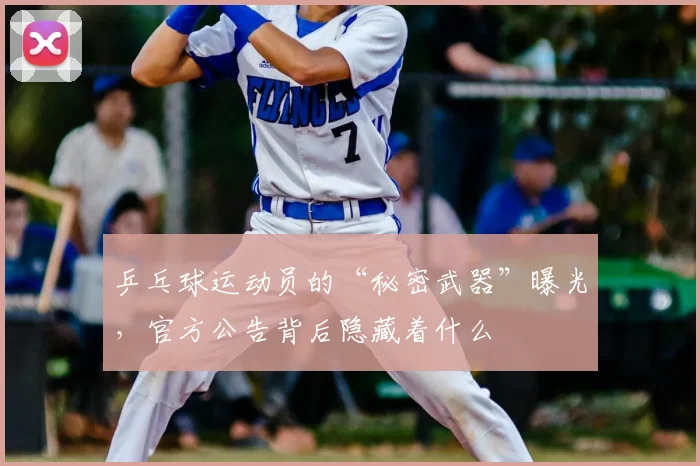 乒乓球运动员的“秘密武器”曝光，官方公告背后隐藏着什么