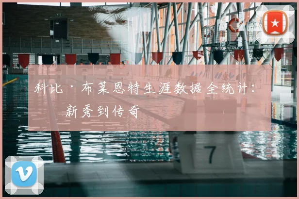 科比·布莱恩特生涯数据全统计：从新秀到传奇