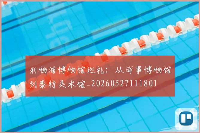 利物浦博物馆巡礼：从海事博物馆到泰特美术馆_20260527111801