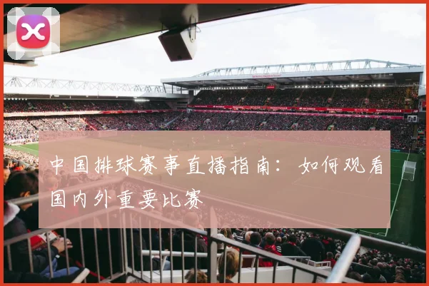 中国排球赛事直播指南:如何观看国内外重要比赛