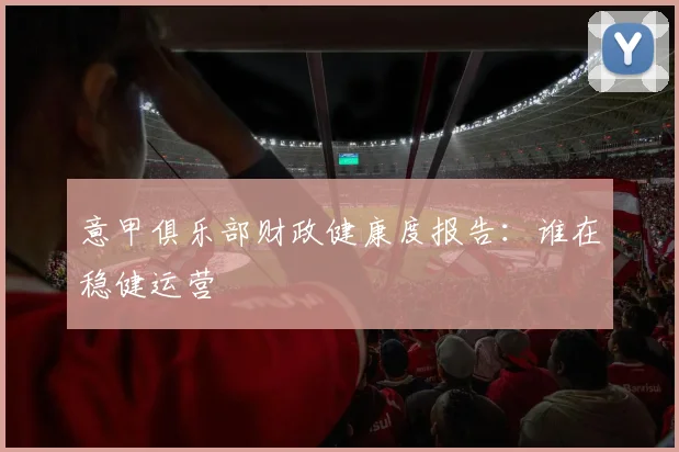 意甲俱乐部财政健康度报告：谁在稳健运营