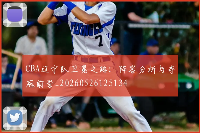 CBA辽宁队卫冕之路:阵容分析与夺冠前景_20260526125134