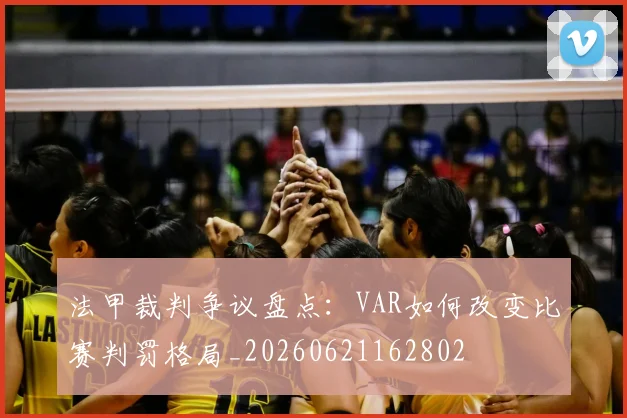 法甲裁判争议盘点：VAR如何改变比赛判罚格局_20260621162802