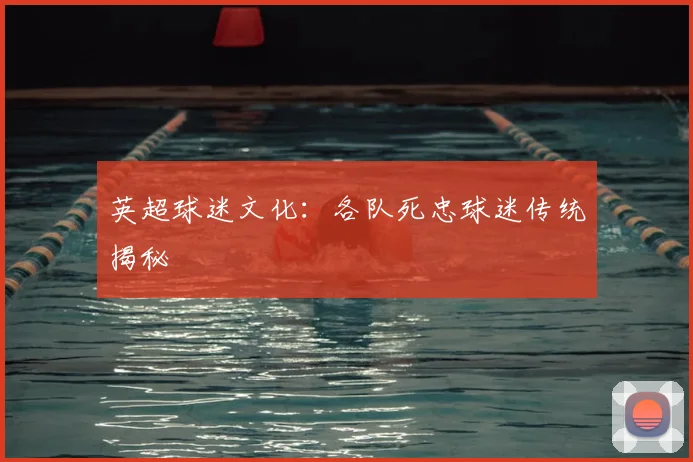 英超球迷文化：各队死忠球迷传统揭秘