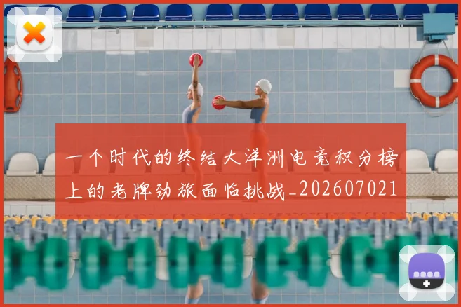 一个时代的终结大洋洲电竞积分榜上的老牌劲旅面临挑战_20260702173310