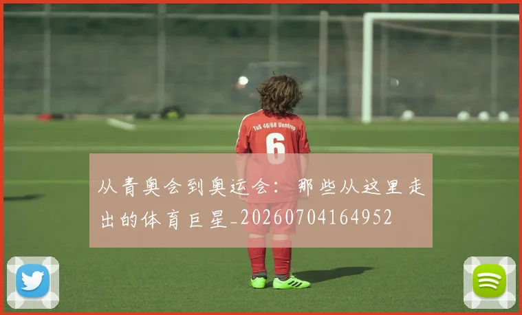 从青奥会到奥运会:那些从这里走出的体育巨星_20260704164952