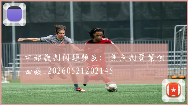 中超裁判问题频发:焦点判罚案例回顾_20260521202145