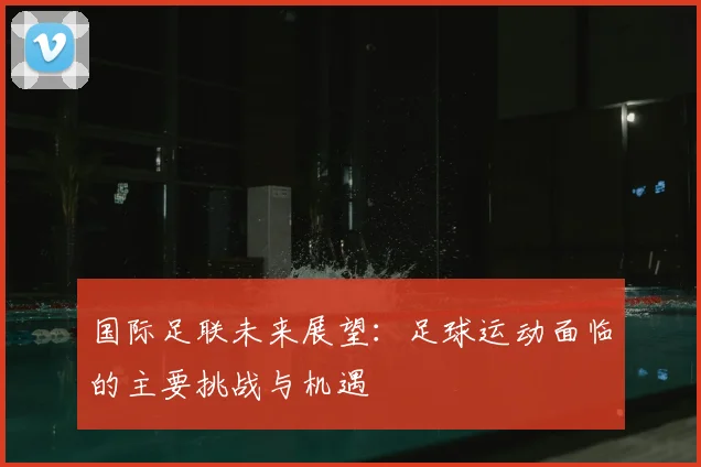 国际足联未来展望：足球运动面临的主要挑战与机遇