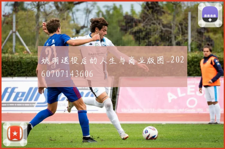姚明退役后的人生与商业版图_20260707143606