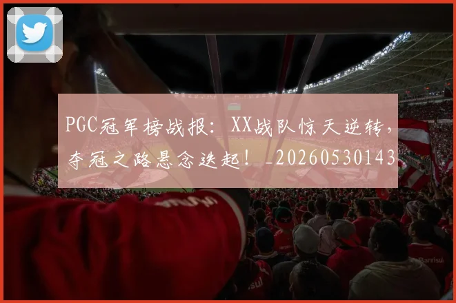 PGC冠军榜战报:XX战队惊天逆转,夺冠之路悬念迭起!_20260530143659