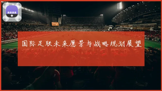 国际足联未来愿景与战略规划展望