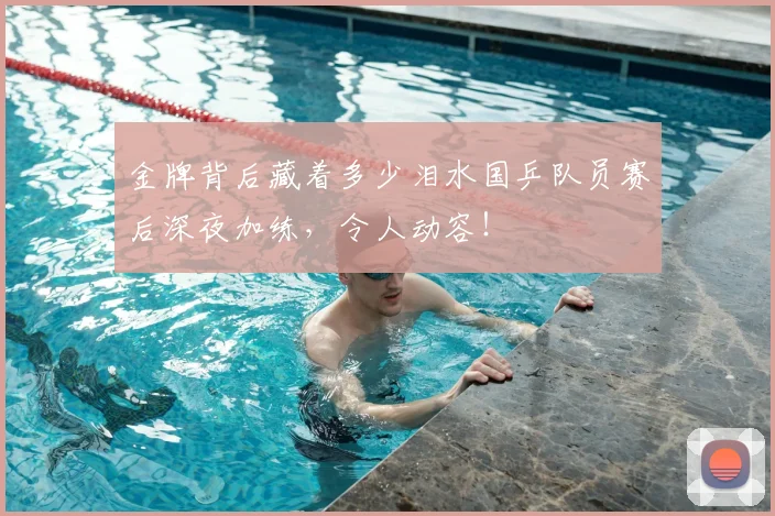 金牌背后藏着多少泪水国乒队员赛后深夜加练，令人动容！