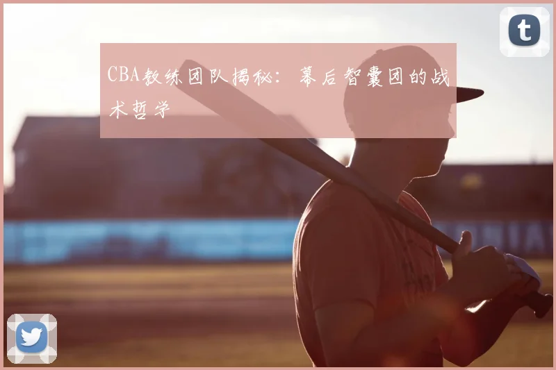 CBA教练团队揭秘：幕后智囊团的战术哲学