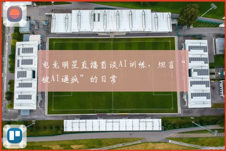电竞明星直播首谈AI训练，坦言“被AI逼疯”的日常