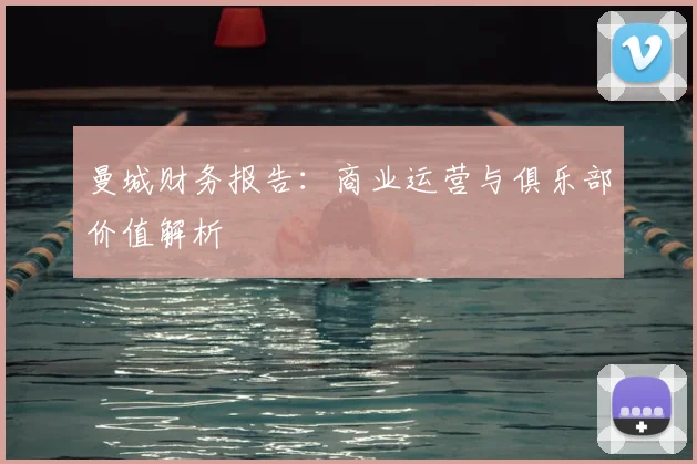 曼城财务报告：商业运营与俱乐部价值解析