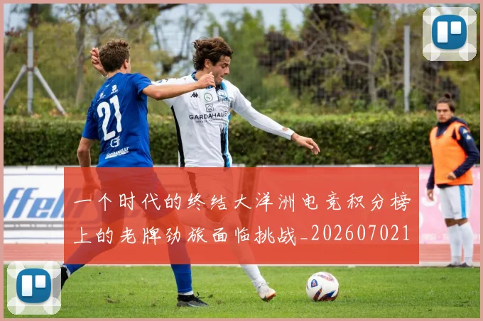 一个时代的终结大洋洲电竞积分榜上的老牌劲旅面临挑战_20260702173310
