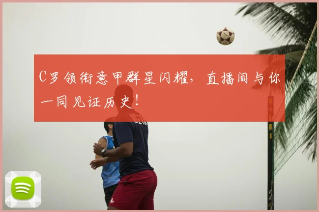 C罗领衔意甲群星闪耀,直播间与你一同见证历史!