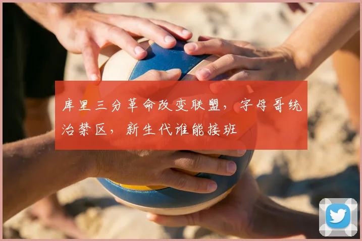 库里三分革命改变联盟，字母哥统治禁区，新生代谁能接班