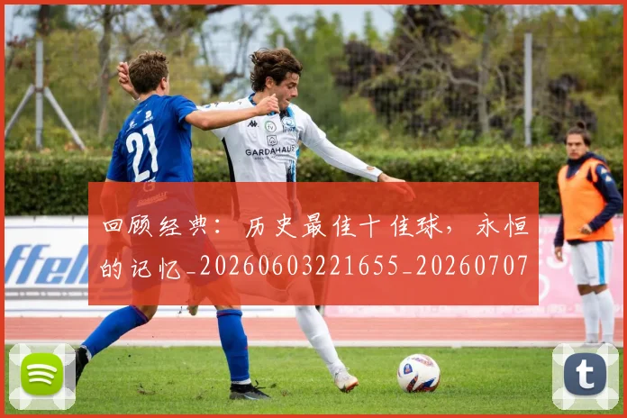 回顾经典：历史最佳十佳球，永恒的记忆_20260603221655_20260707013232