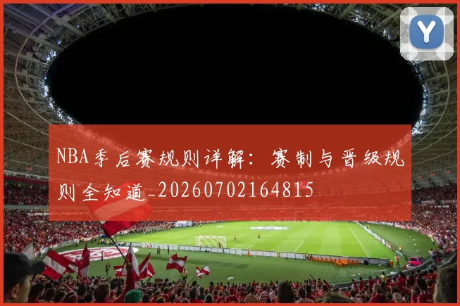NBA季后赛规则详解：赛制与晋级规则全知道_20260702164815