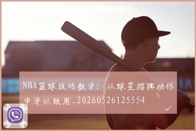 NBA篮球技巧教学：从球星招牌动作中学以致用_20260526125554