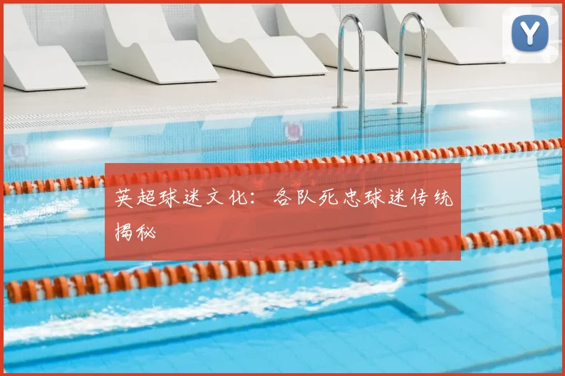 英超球迷文化:各队死忠球迷传统揭秘