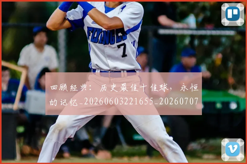回顾经典:历史最佳十佳球,永恒的记忆_20260603221655_20260707013232