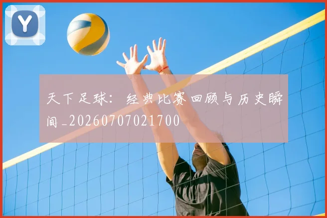 天下足球：经典比赛回顾与历史瞬间_20260707021700