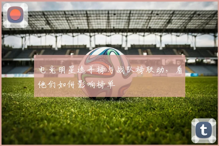电竞明星选手榜与战队榜联动，看他们如何影响榜单