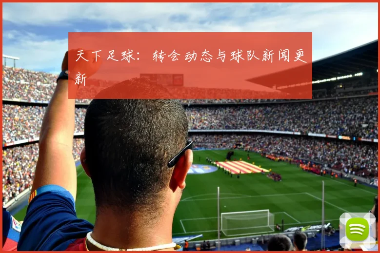 天下足球：转会动态与球队新闻更新