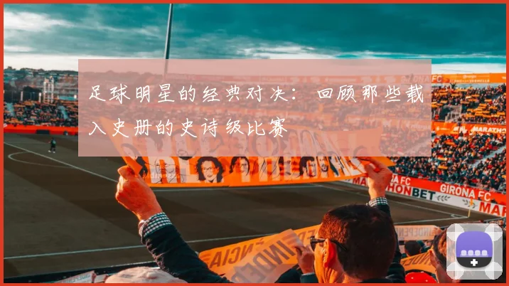 足球明星的经典对决：回顾那些载入史册的史诗级比赛