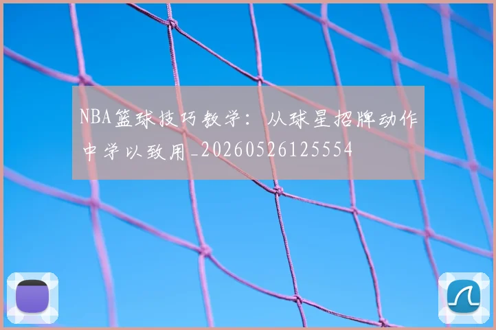 NBA篮球技巧教学：从球星招牌动作中学以致用_20260526125554