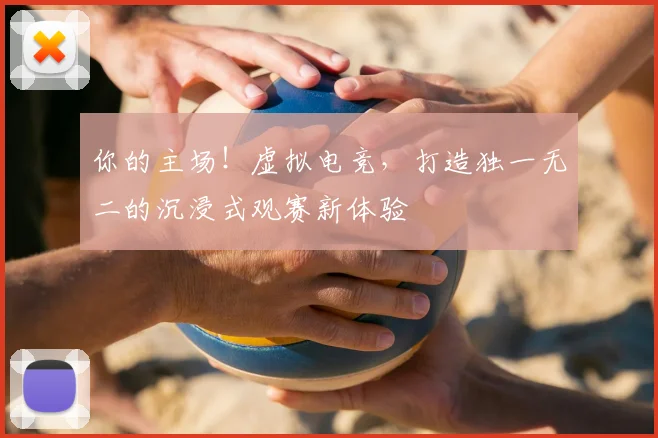你的主场！虚拟电竞，打造独一无二的沉浸式观赛新体验