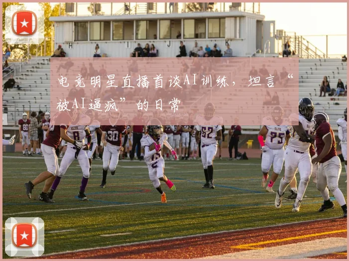 电竞明星直播首谈AI训练,坦言“被AI逼疯”的日常