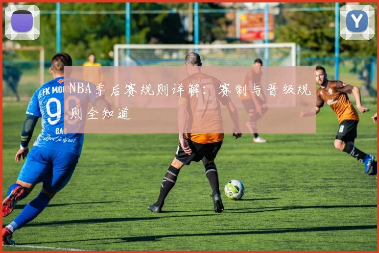 NBA季后赛规则详解：赛制与晋级规则全知道