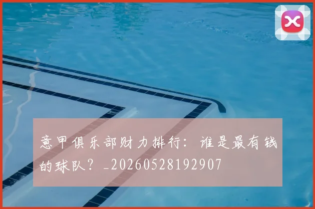 意甲俱乐部财力排行：谁是最有钱的球队？_20260528192907