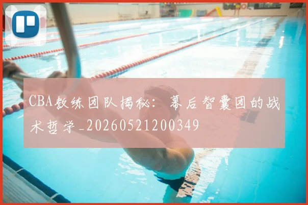 CBA教练团队揭秘:幕后智囊团的战术哲学_20260521200349